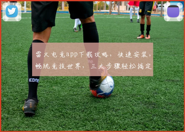 雷火电竞app下载攻略，快速安装，畅玩竞技世界，三大步骤轻松搞定，必看