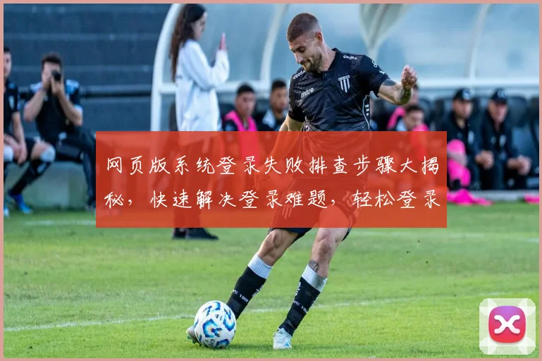 网页版系统登录失败排查步骤大揭秘，快速解决登录难题，轻松登录