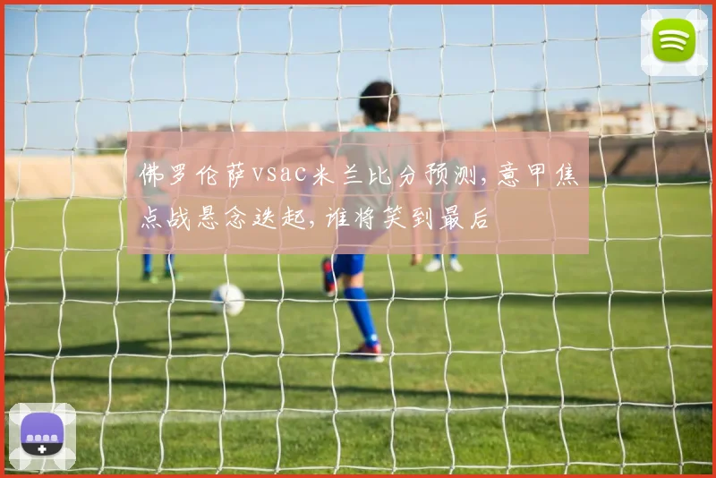 佛罗伦萨vsac米兰比分预测,意甲焦点战悬念迭起,谁将笑到最后