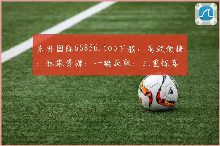 东升国际66856.top下载，高效便捷，独家资源，一键获取，三重惊喜，不容错过
