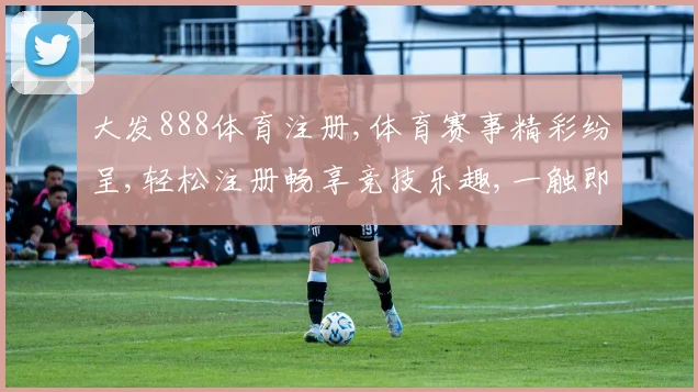 大发888体育注册,体育赛事精彩纷呈,轻松注册畅享竞技乐趣,一触即达