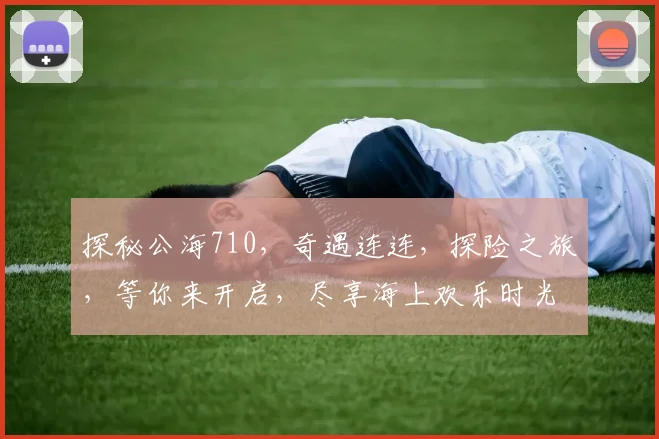 探秘公海710，奇遇连连，探险之旅，等你来开启，尽享海上欢乐时光，不容错过