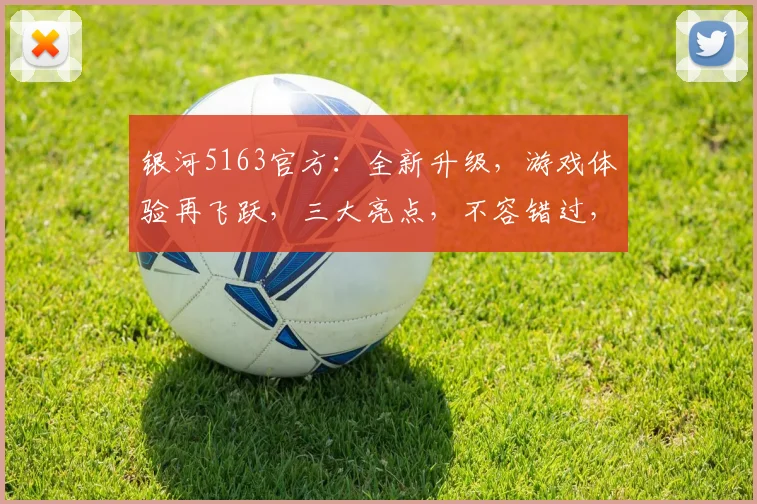 银河5163官方：全新升级，游戏体验再飞跃，三大亮点，不容错过，尽享极致乐趣